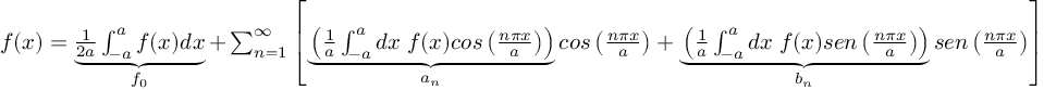 (TeX formula:  f(x) = \underbrace{ \frac{1}{2a}∫_{-a}^{a}f(x)dx}_{f_0} + ∑_{n=1}^∞ \left[ \underbrace{ \left( \frac{1}{a} ∫_{-a}^{a}dx\; f(x)cos\left( \frac{nπx}{a} \right) \right)}_{a_n} cos\left( \frac{nπx}{a} \right) + \underbrace{ \left( \frac{1}{a} ∫_{-a}^{a}dx\; f(x)sen\left( \frac{nπx}{a} \right) \right)}_{b_n} sen\left( \frac{nπx}{a} \right) \right] )