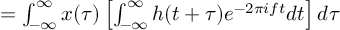 (TeX formula:          = ∫_{-∞}^∞ x(τ) \left[ ∫_{-∞}^∞ h(t+τ) e^{-2πift}dt \right]dτ )