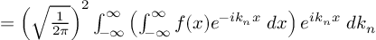 (TeX formula:   = \left(\sqrt{\frac{1}{2π}}\right)^2 ∫_{-∞}^∞ \left( ∫_{-∞}^{∞} f(x)e^{-ik_nx} \;dx \right) e^{ik_nx} \;dk_n )