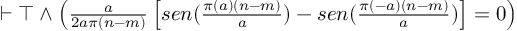 (TeX formula:  ⊢ ⊤ ∧ \left( \frac{a}{2aπ(n-m)} \left[ sen(\frac{π(a)(n-m)}{a}) - sen(\frac{π(-a)(n-m)}{a}) \right] = 0 \right) )