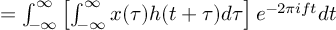 (TeX formula:          = ∫_{-∞}^∞ \left[ ∫_{-∞}^∞ x(τ)h(t+τ)dτ \right] e^{-2πift}dt )