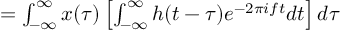 (TeX formula:          = ∫_{-∞}^∞ x(τ) \left[ ∫_{-∞}^∞ h(t-τ) e^{-2πift}dt \right]dτ )