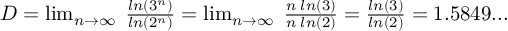 (TeX formula:  D = \lim_{n→∞} \; \frac{ln(3^n)}{ln(2^n)} = \lim_{n→∞} \; \frac{n\;ln(3)}{n\;ln(2)} = \frac{ln(3)}{ln(2)} = 1.5849... )