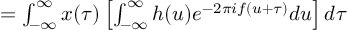 (TeX formula:          = ∫_{-∞}^∞ x(τ) \left[ ∫_{-∞}^∞ h(u)e^{-2πif(u+τ)}du \right]dτ )