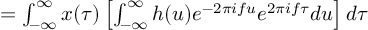 (TeX formula:          = ∫_{-∞}^∞ x(τ) \left[ ∫_{-∞}^∞ h(u)e^{-2πifu}e^{2πifτ}du \right]dτ )