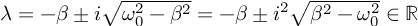 (TeX formula:  λ = -β ± i\sqrt{ω_0^2 - β^2} = -β ± i^2\sqrt{β^2 - ω_0^2} ∈ ℝ )