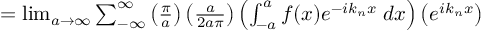 (TeX formula:   = \lim_{a → ∞} ∑_{-∞}^∞ \left( \frac{π}{a} \right) \left( \frac{a}{2aπ} \right) \left( ∫_{-a}^{a} f(x)e^{-ik_nx} \;dx \right) \left( e^{ik_nx} \right) )