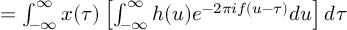 (TeX formula:          = ∫_{-∞}^∞ x(τ) \left[ ∫_{-∞}^∞ h(u)e^{-2πif(u-τ)}du \right]dτ )