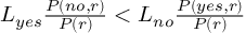 (TeX formula:  L_{yes} \frac{P(no, r)}{P(r)} <             L_{no} \frac{P(yes,r)}{P(r)} )