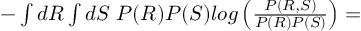 (TeX formula: - ∫dR∫dS \;P(R)P(S) log\left(\frac{P(R,S)}{P(R)P(S)}\right)=)