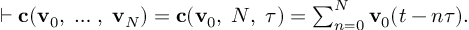 (TeX formula:  ⊢ 𝐜(𝐯_0,\;…\;,\;𝐯_N) = 𝐜(𝐯_0,\;N,\;τ) =               ∑_{n=0}^N 𝐯_0 (t-nτ). )